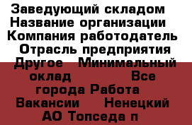 Заведующий складом › Название организации ­ Компания-работодатель › Отрасль предприятия ­ Другое › Минимальный оклад ­ 27 000 - Все города Работа » Вакансии   . Ненецкий АО,Топседа п.